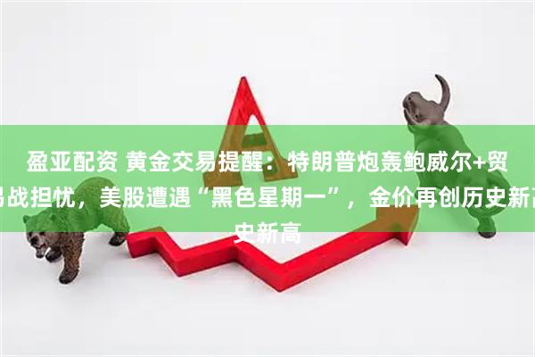 盈亚配资 黄金交易提醒：特朗普炮轰鲍威尔+贸易战担忧，美股遭遇“黑色星期一”，金价再创历史新高