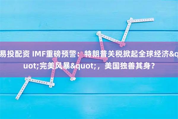 易投配资 IMF重磅预警：特朗普关税掀起全球经济&quot;完美风暴&quot;，美国独善其身？