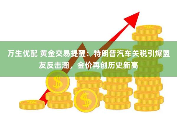 万生优配 黄金交易提醒：特朗普汽车关税引爆盟友反击潮，金价再创历史新高
