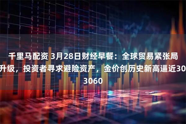 千里马配资 3月28日财经早餐：全球贸易紧张局势升级，投资者寻求避险资产，金价创历史新高逼近3060