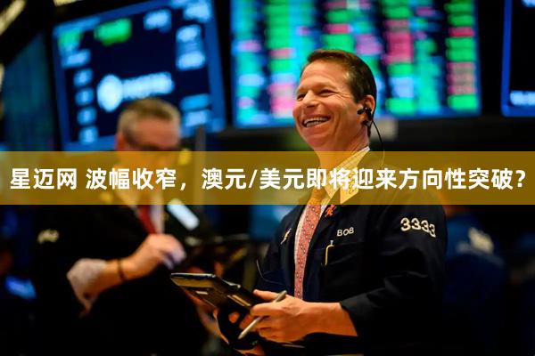 星迈网 波幅收窄，澳元/美元即将迎来方向性突破？