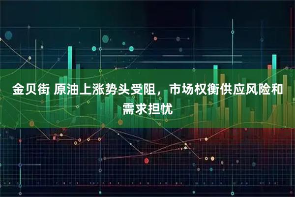金贝街 原油上涨势头受阻，市场权衡供应风险和需求担忧