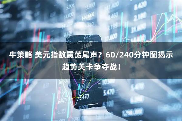 牛策略 美元指数震荡尾声？60/240分钟图揭示趋势关卡争夺战！
