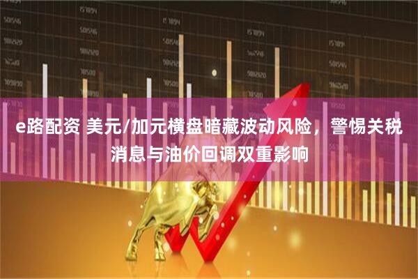 e路配资 美元/加元横盘暗藏波动风险，警惕关税消息与油价回调双重影响