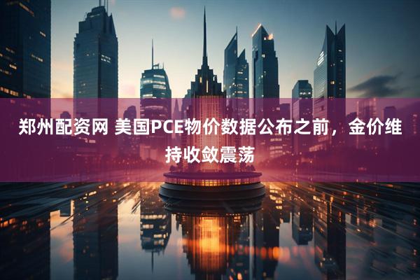 郑州配资网 美国PCE物价数据公布之前，金价维持收敛震荡