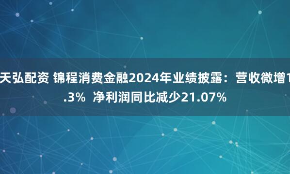 天弘配资 锦程消费金融2024年业绩披露：营收微增1.3%  净利润同比减少21.07%