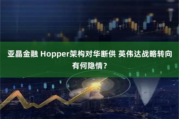 亚晶金融 Hopper架构对华断供 英伟达战略转向有何隐情？