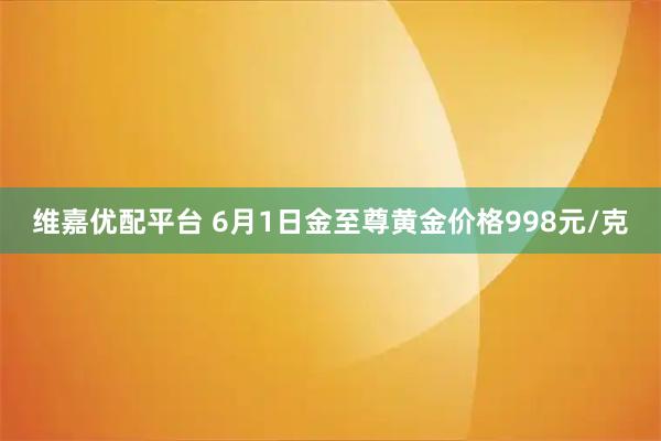 维嘉优配平台 6月1日金至尊黄金价格998元/克