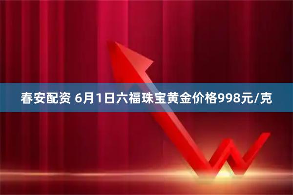 春安配资 6月1日六福珠宝黄金价格998元/克