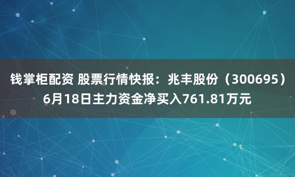 钱掌柜配资 股票行情快报：兆丰股份（300695）6月18日主力资金净买入761.81万元