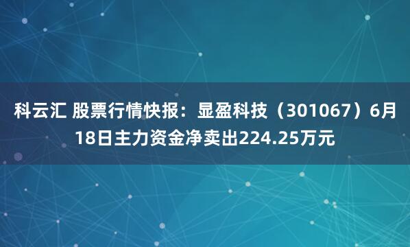 科云汇 股票行情快报：显盈科技（301067）6月18日主力资金净卖出224.25万元