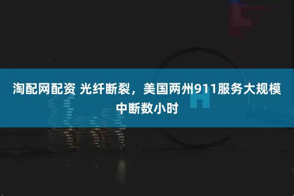 淘配网配资 光纤断裂，美国两州911服务大规模中断数小时