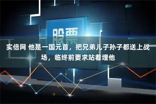 实倍网 他是一国元首，把兄弟儿子孙子都送上战场，临终前要求站着埋他