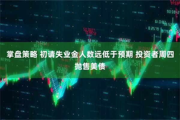 掌盘策略 初请失业金人数远低于预期 投资者周四抛售美债
