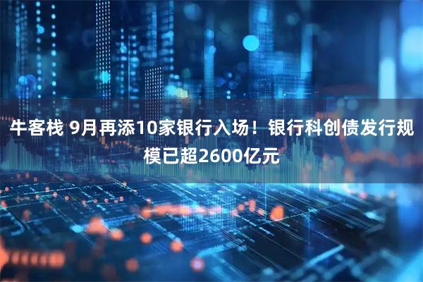牛客栈 9月再添10家银行入场！银行科创债发行规模已超2600亿元