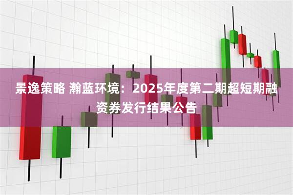景逸策略 瀚蓝环境：2025年度第二期超短期融资券发行结果公告