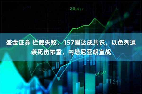 盛金证券 拦截失败，157国达成共识，以色列遭袭死伤惨重，内塔尼亚胡宣战