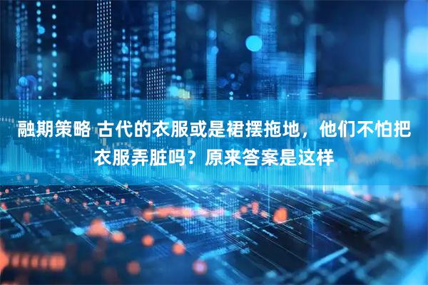 融期策略 古代的衣服或是裙摆拖地，他们不怕把衣服弄脏吗？原来答案是这样