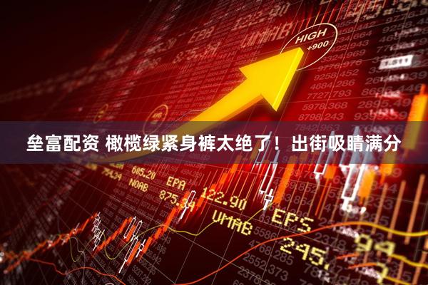垒富配资 橄榄绿紧身裤太绝了！出街吸睛满分