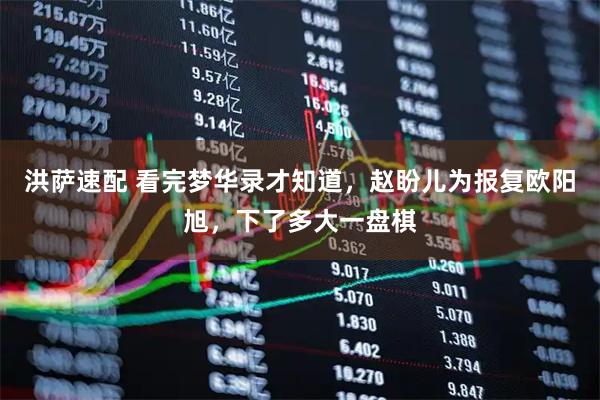 洪萨速配 看完梦华录才知道，赵盼儿为报复欧阳旭，下了多大一盘棋