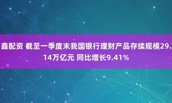 鑫配资 截至一季度末我国银行理财产品存续规模29.14万亿元 同比增长9.41%