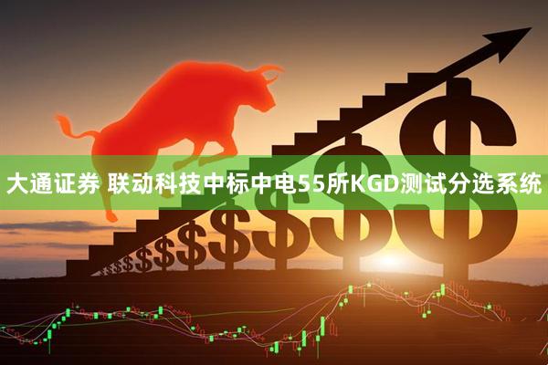 大通证券 联动科技中标中电55所KGD测试分选系统