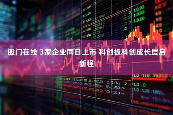 股门在线 3家企业同日上市 科创板科创成长层启新程