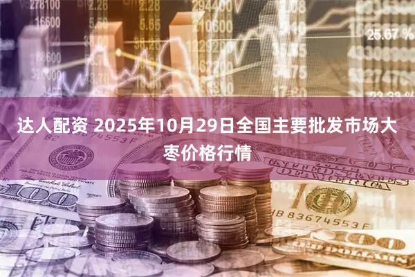 达人配资 2025年10月29日全国主要批发市场大枣价格行情
