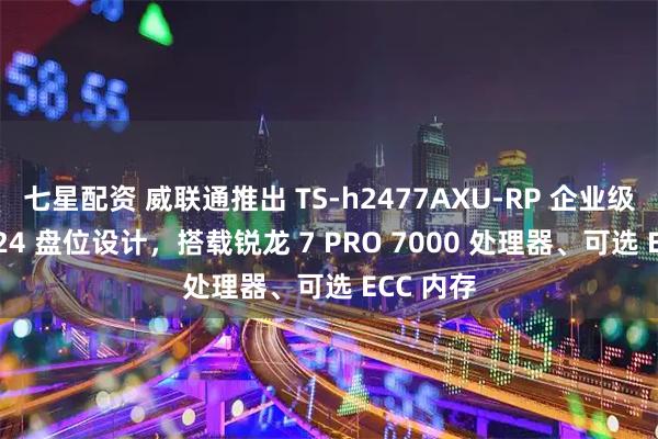 七星配资 威联通推出 TS-h2477AXU-RP 企业级 NAS：24 盘位设计，搭载锐龙 7 PRO 7000 处理器、可选 ECC 内存