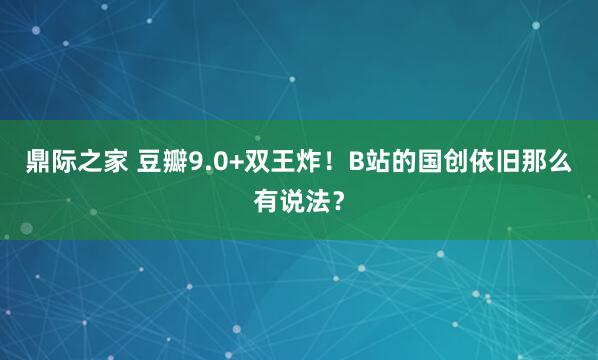 鼎际之家 豆瓣9.0+双王炸！B站的国创依旧那么有说法？