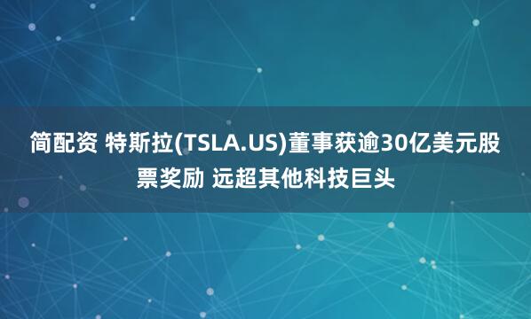 简配资 特斯拉(TSLA.US)董事获逾30亿美元股票奖励 远超其他科技巨头