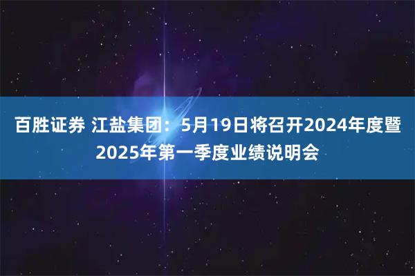 百胜证券 江盐集团：5月19日将召开2024年度暨2025年第一季度业绩说明会