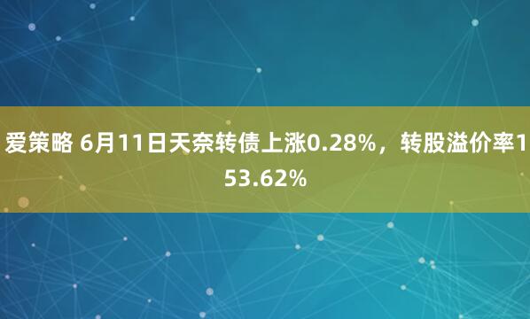 爱策略 6月11日天奈转债上涨0.28%，转股溢价率153.62%
