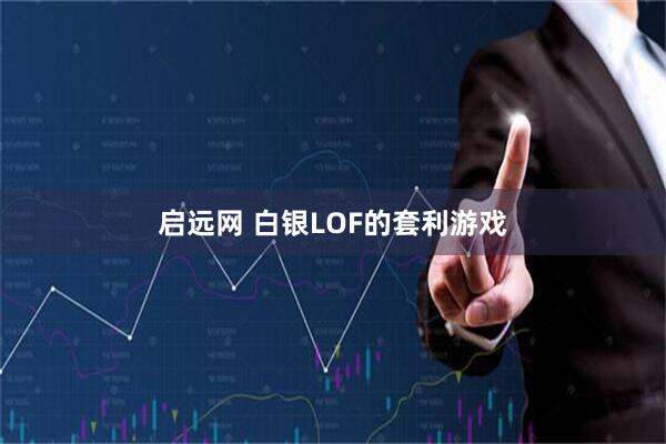 启远网 白银LOF的套利游戏