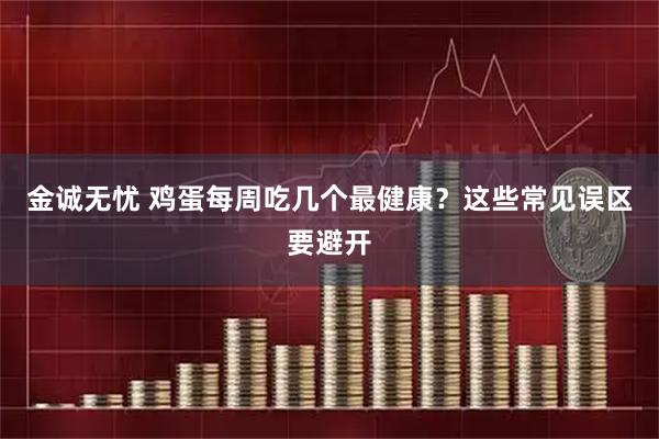 金诚无忧 鸡蛋每周吃几个最健康？这些常见误区要避开