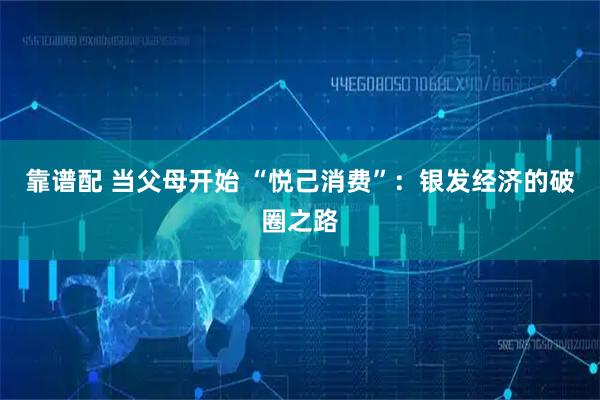 靠谱配 当父母开始 “悦己消费”：银发经济的破圈之路