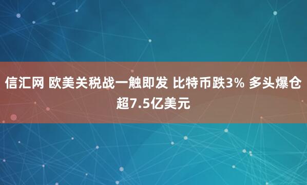 信汇网 欧美关税战一触即发 比特币跌3% 多头爆仓超7.5亿美元