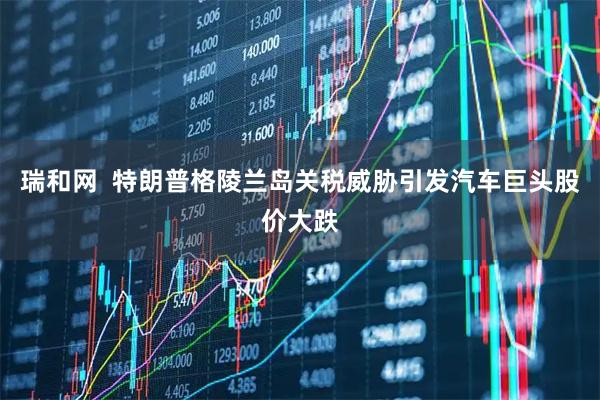 瑞和网  特朗普格陵兰岛关税威胁引发汽车巨头股价大跌