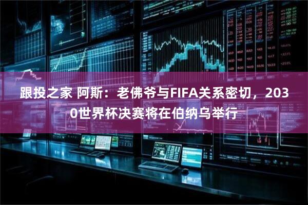 跟投之家 阿斯：老佛爷与FIFA关系密切，2030世界杯决赛将在伯纳乌举行